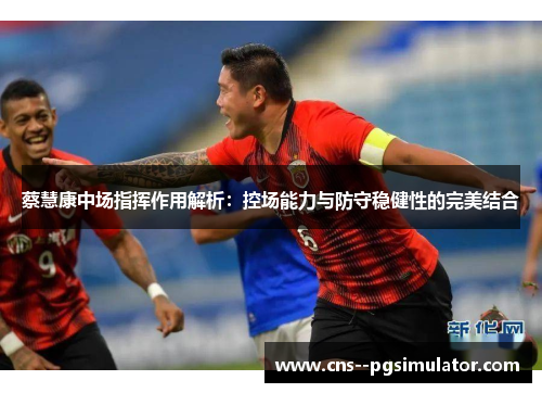 蔡慧康中场指挥作用解析：控场能力与防守稳健性的完美结合