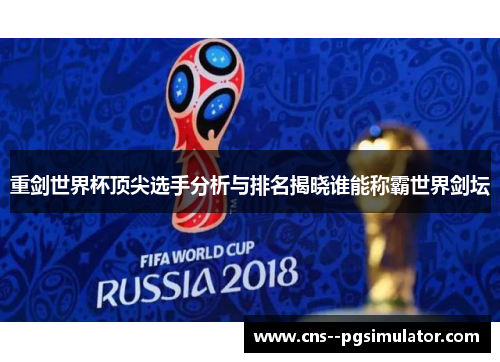 重剑世界杯顶尖选手分析与排名揭晓谁能称霸世界剑坛