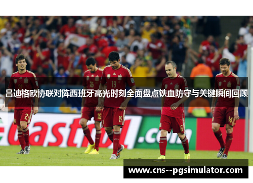 吕迪格欧协联对阵西班牙高光时刻全面盘点铁血防守与关键瞬间回顾