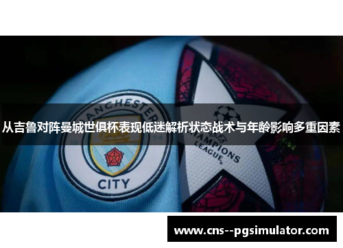 从吉鲁对阵曼城世俱杯表现低迷解析状态战术与年龄影响多重因素