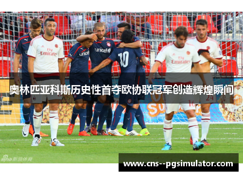奥林匹亚科斯历史性首夺欧协联冠军创造辉煌瞬间
