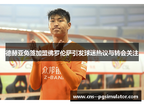 德赫亚免签加盟佛罗伦萨引发球迷热议与转会关注