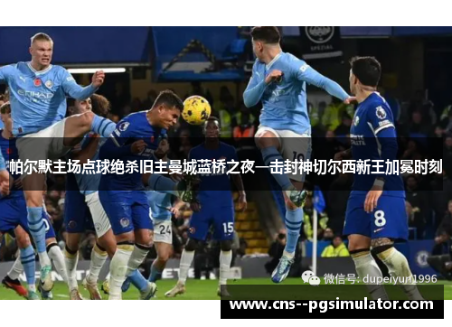 帕尔默主场点球绝杀旧主曼城蓝桥之夜一击封神切尔西新王加冕时刻