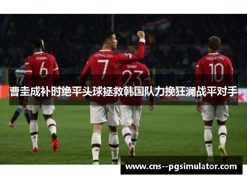 曹圭成补时绝平头球拯救韩国队力挽狂澜战平对手