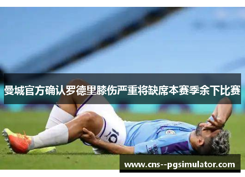 曼城官方确认罗德里膝伤严重将缺席本赛季余下比赛