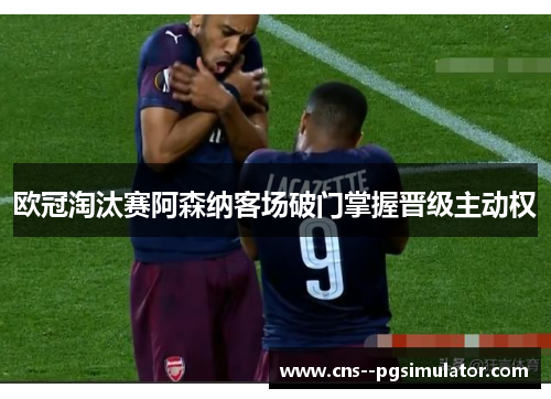 欧冠淘汰赛阿森纳客场破门掌握晋级主动权