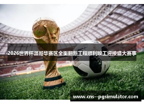 2026世界杯温哥华赛区全面翻新工程顺利竣工迎接盛大赛事