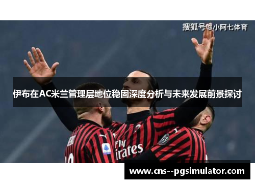 伊布在AC米兰管理层地位稳固深度分析与未来发展前景探讨