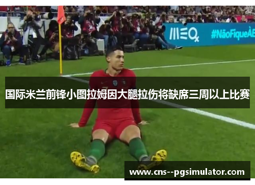 国际米兰前锋小图拉姆因大腿拉伤将缺席三周以上比赛