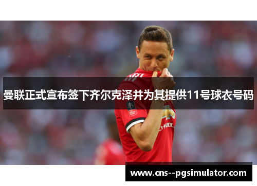 曼联正式宣布签下齐尔克泽并为其提供11号球衣号码