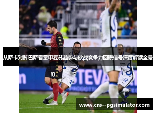 从萨卡对阵巴萨看意甲复苏趋势与欧战竞争力回暖信号深度解读全景