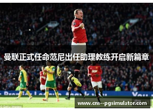 曼联正式任命范尼出任助理教练开启新篇章 曼联正式任命范尼出任助理教练开启新篇章